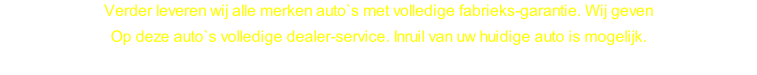 Verder leveren wij alle merken auto`s met volledige fabrieks-garantie. Wij geven Op deze auto`s volledige dealer-service. Inruil van uw huidige auto is mogelijk.